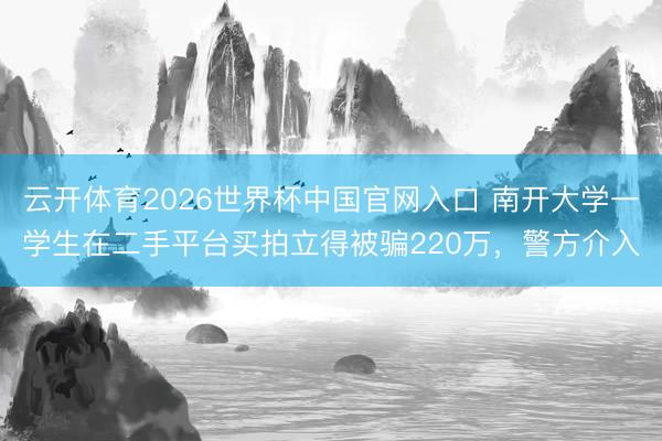 云开体育2026世界杯中国官网入口 南开大学一学生在二手平台买拍立得被骗220万，警方介入