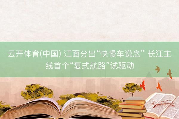 云开体育(中国) 江面分出“快慢车说念” 长江主线首个“复式航路”试驱动