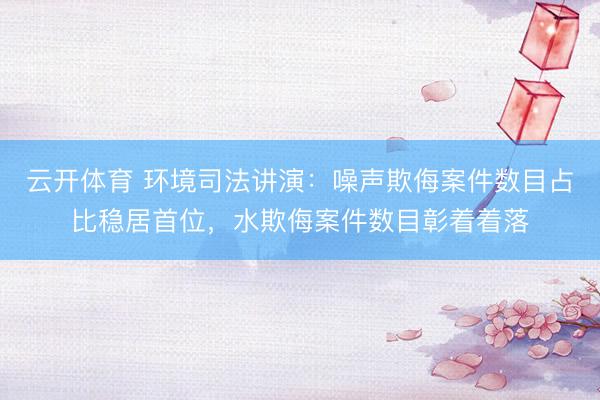 云开体育 环境司法讲演：噪声欺侮案件数目占比稳居首位，水欺侮案件数目彰着着落