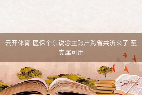 云开体育 医保个东说念主账户跨省共济来了 至支属可用