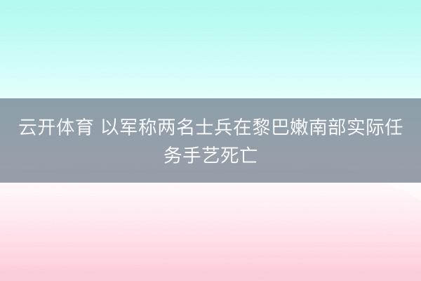 云开体育 以军称两名士兵在黎巴嫩南部实际任务手艺死亡