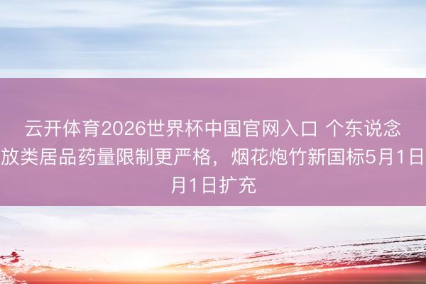 云开体育2026世界杯中国官网入口 个东说念主燃放类居品药量限制更严格,烟花炮竹新国标5月1日扩充