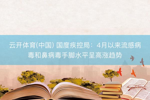 云开体育(中国) 国度疾控局：4月以来流感病毒和鼻病毒手脚水平呈高涨趋势