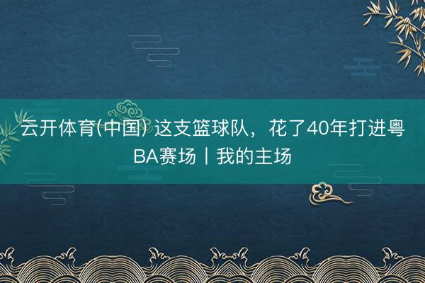 云开体育(中国) 这支篮球队，花了40年打进粤BA赛场丨我的主场