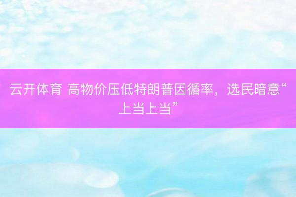 云开体育 高物价压低特朗普因循率,选民暗意“上当上当”