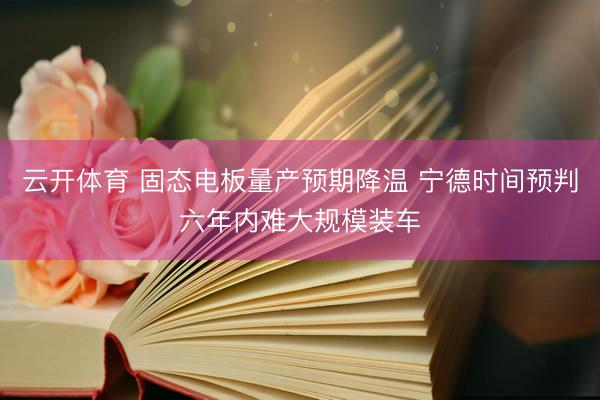 云开体育 固态电板量产预期降温 宁德时间预判六年内难大规模装车
