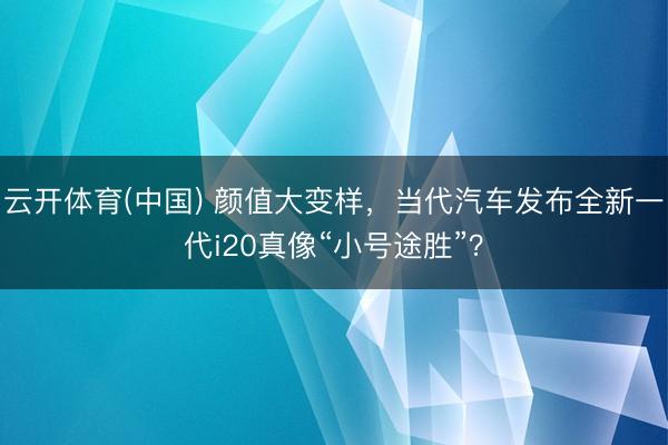 云开体育(中国) 颜值大变样，当代汽车发布全新一代i20真像“小号途胜”？