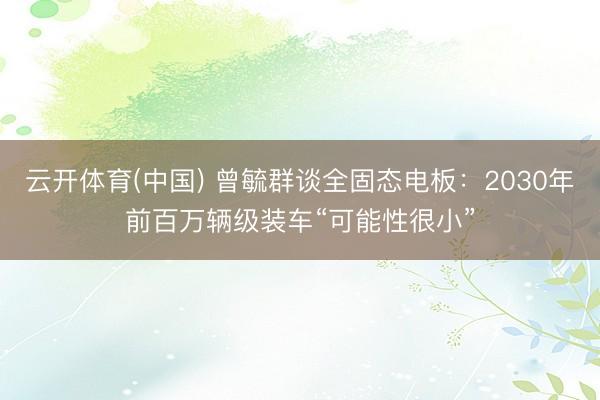 云开体育(中国) 曾毓群谈全固态电板：2030年前百万辆级装车“可能性很小”