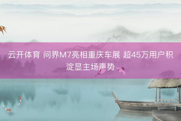 云开体育 问界M7亮相重庆车展 超45万用户积淀显主场声势