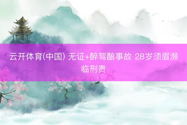 云开体育(中国) 无证+醉驾酿事故 28岁须眉濒临刑责