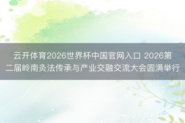 云开体育2026世界杯中国官网入口 2026第二届岭南灸法传承与产业交融交流大会圆满举行