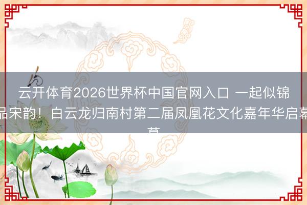 云开体育2026世界杯中国官网入口 一起似锦品宋韵!白云龙归南村第二届凤凰花文化嘉年华启幕