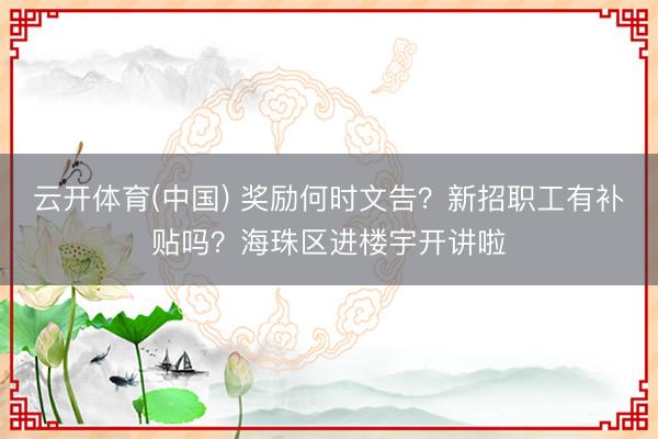 云开体育(中国) 奖励何时文告？新招职工有补贴吗？海珠区进楼宇开讲啦