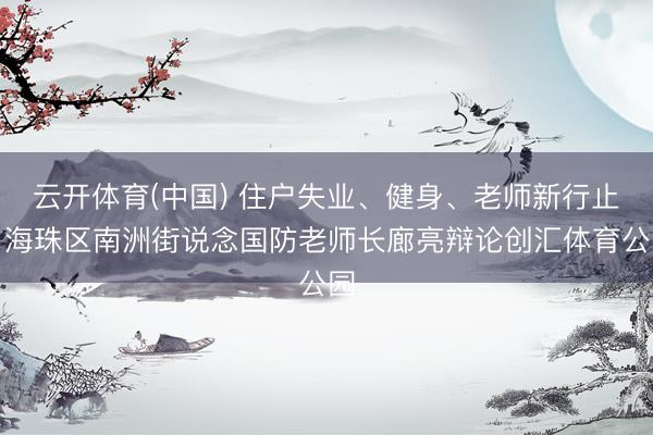 云开体育(中国) 住户失业、健身、老师新行止！海珠区南洲街说念国防老师长廊亮辩论创汇体育公园