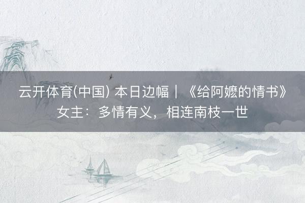 云开体育(中国) 本日边幅｜《给阿嬷的情书》女主：多情有义，相连南枝一世