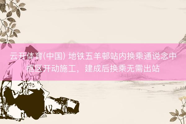 云开体育(中国) 地铁五羊邨站内换乘通说念中枢区开动施工，建成后换乘无需出站
