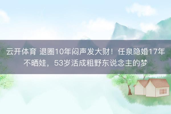 云开体育 退圈10年闷声发大财！任泉隐婚17年不晒娃，53岁活成粗野东说念主的梦