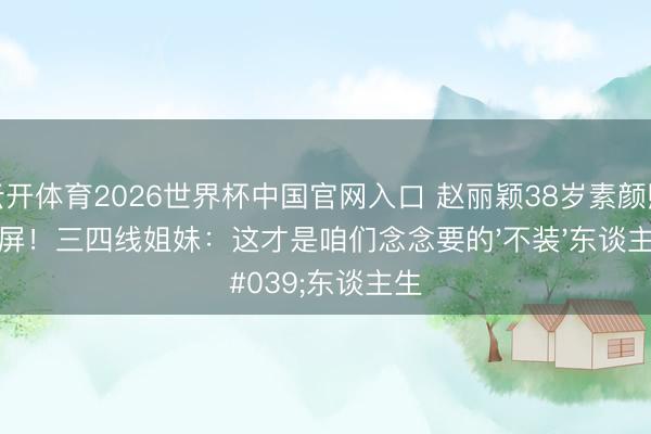 云开体育2026世界杯中国官网入口 赵丽颖38岁素颜照刷屏！三四线姐妹：这才是咱们念念要的'不装'东谈主生