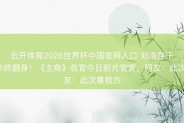 云开体育2026世界杯中国官网入口 刘浩存千里默6年终翻身！《主角》收官今日新片官宣，网友：此次靠我方