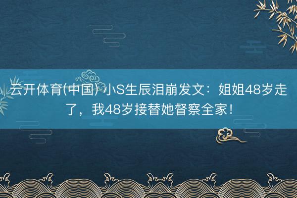 云开体育(中国) 小S生辰泪崩发文：姐姐48岁走了，我48岁接替她督察全家！