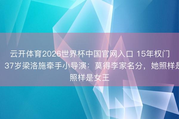 云开体育2026世界杯中国官网入口 15年权门梦碎！37岁梁洛施牵手小导演：莫得李家名分，她照样是女王