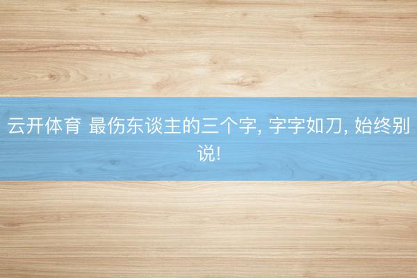 云开体育 最伤东谈主的三个字, 字字如刀, 始终别说!