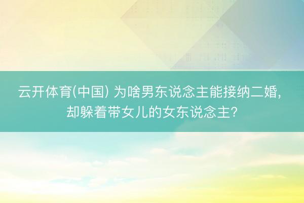 云开体育(中国) 为啥男东说念主能接纳二婚， 却躲着带女儿的女东说念主?